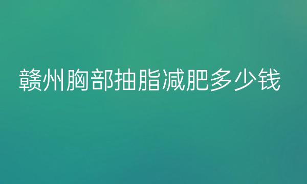 赣州胸部抽脂减肥医院榜单一览!2022揭晓名单