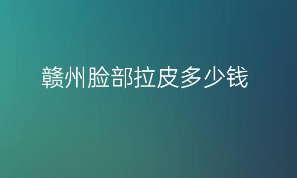 赣州脸部拉皮哪家医院比较好?价格一览