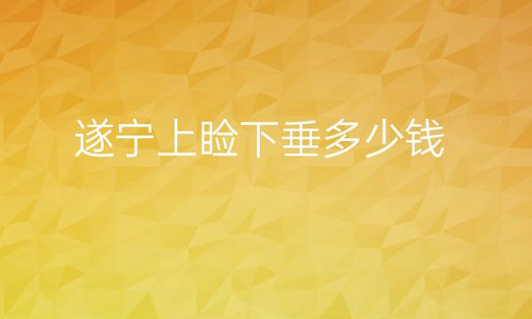 遂宁上睑下垂哪家医院比较好?上睑下垂矫正价格一览