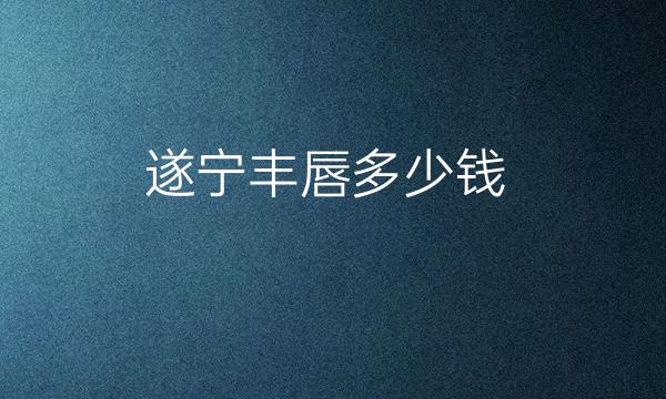 遂宁丰唇哪家医院比较好?遂宁丰唇价格一览