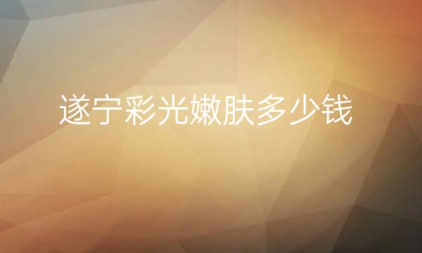 遂宁彩光嫩肤医院口碑名单?整形价格一览