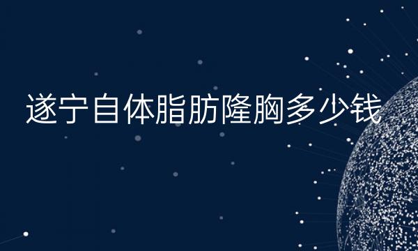 遂宁自体脂肪隆胸哪家医院比较好?价格一览