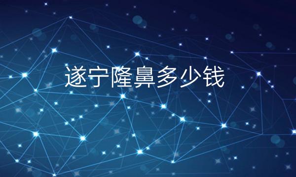 遂宁隆鼻哪家整形医院好?有价目吗?贵不贵?