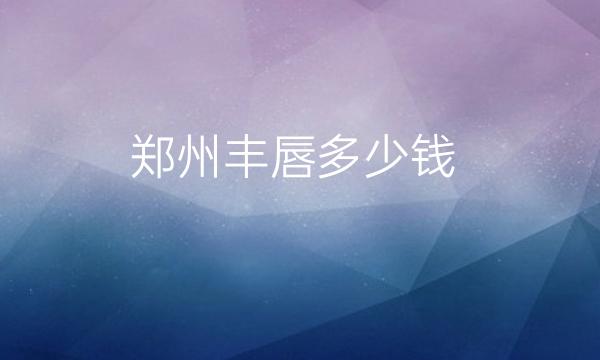 郑州丰唇整形医院哪家好?美莱_天后上榜!