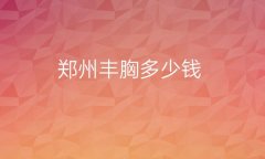 郑州丰胸整形医院排名全新公布!新晋十强