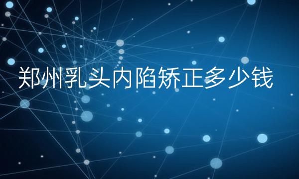 郑州乳头内陷矫正整形医院哪家好?医院排名前10名单一览