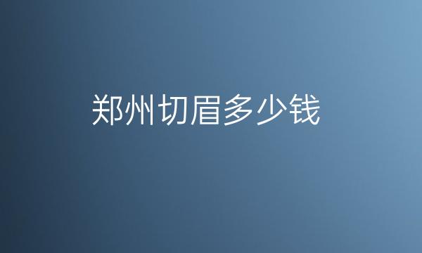 郑州切眉整形医院哪家好?医院排名前10名单一览