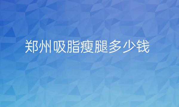 郑州吸脂瘦腿整形医院哪家好?医院排名介绍