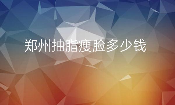 郑州抽脂瘦脸整形医院哪家好?医院排名前10名单一览