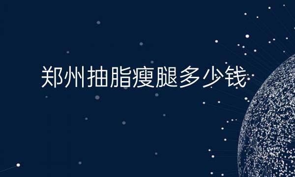 郑州抽脂瘦腿整形医院哪家好?医院排名前10名单一览