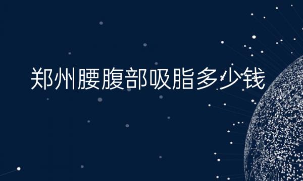 郑州腰腹部吸脂整形医院哪家好?医院排名前10名单一览