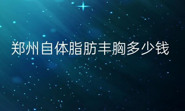 郑州自体脂肪丰胸整形医院哪家好?郑州前十医院