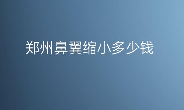 郑州鼻翼缩小整形医院哪家好?医院名单!
