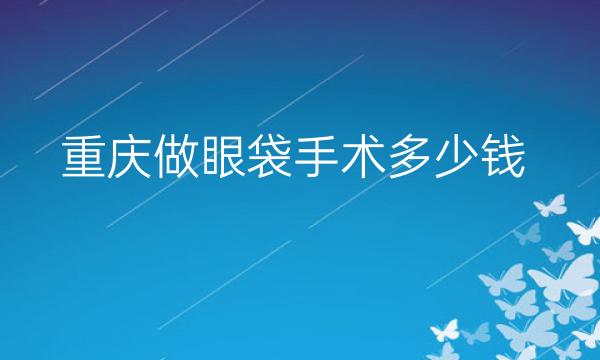 重庆做眼袋手术整形医院哪家好?又是艺星、华美做前三?