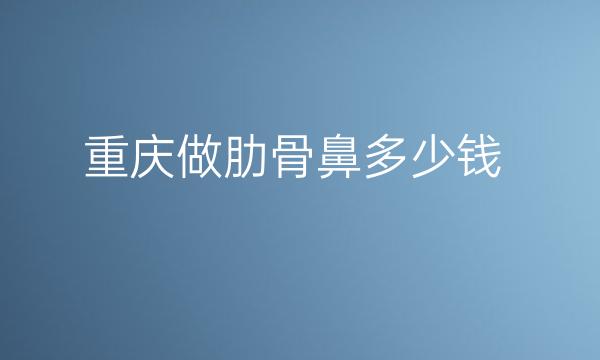 重庆做肋骨鼻整形医院哪家好?华美医院比较名单