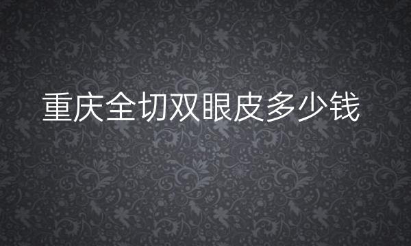 重庆全切双眼皮整形医院哪家好?医院排名前10名单一览