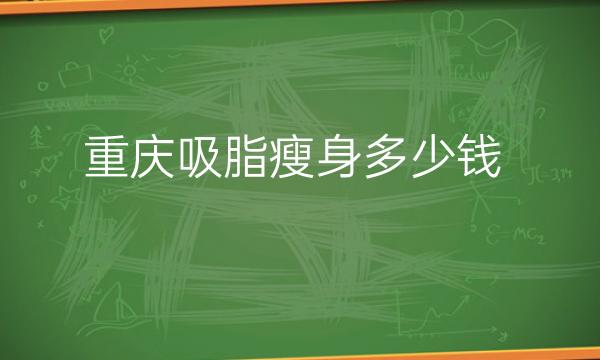 重庆吸脂瘦身整形医院哪家好?医院排名前10名单一览