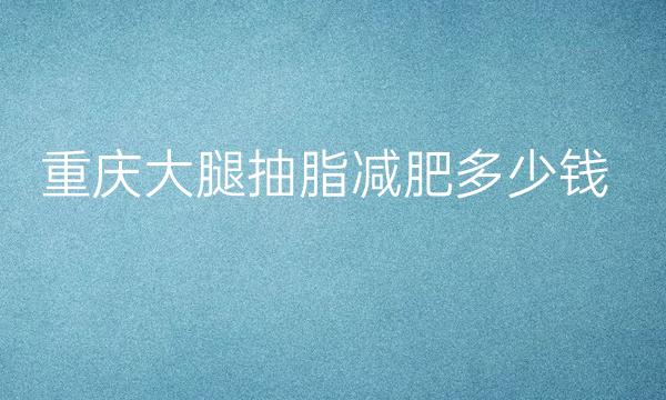 重庆大腿抽脂减肥医院排名前10名单曝光!
