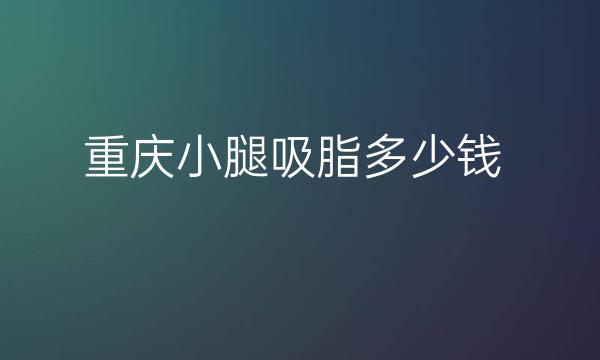重庆小腿吸脂整形医院哪家好?医院排名靠前有哪些