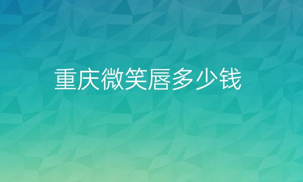 重庆微笑唇整形医院哪家好?医院排名前5名单一览