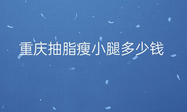 重庆抽脂瘦小腿整形医院排行!前十会有哪些入围