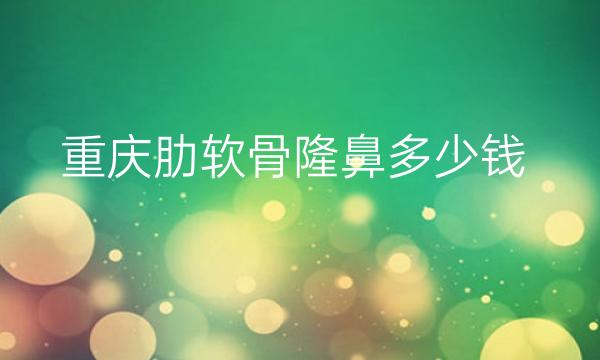 重庆肋软骨隆鼻整形医院哪家好?医院排名前10名单一览
