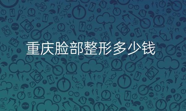 重庆脸部整形医院哪家好?医院排名前10名单一览