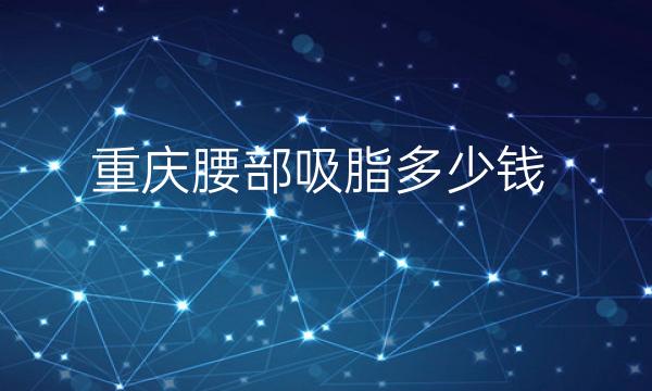 重庆腰部吸脂整形医院哪家好?医院靠前排名
