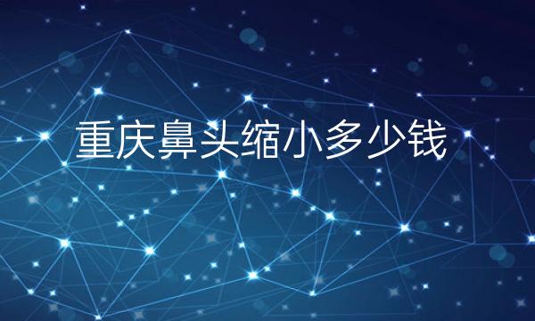 重庆鼻头缩小整形医院哪家好?医院排名前10名单一览