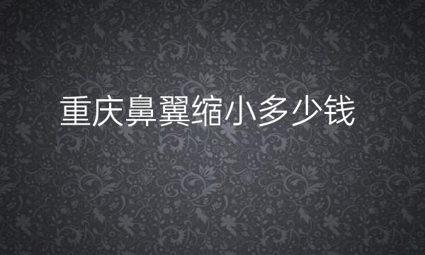 重庆鼻翼缩小整形医院哪家好?医院排名前10名单一览