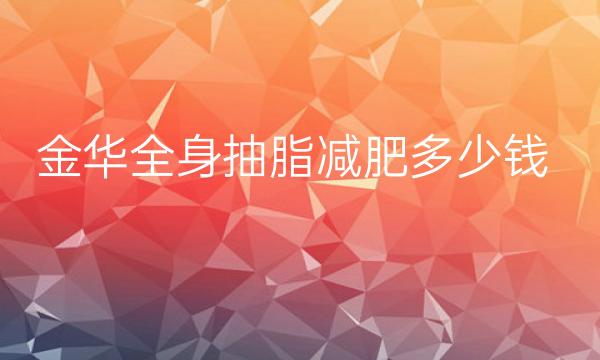 金华全身抽脂减肥哪家医院比较好?价格一览