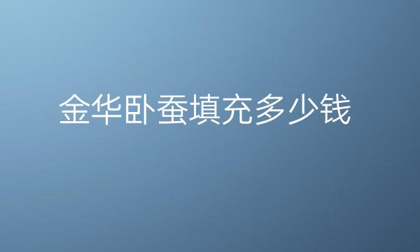 金华卧蚕填充哪家医院比较好?价格提前了解