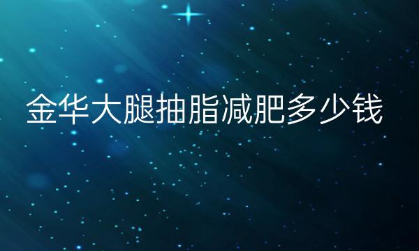 金华大腿抽脂减肥整形医院哪家好?好医院名单