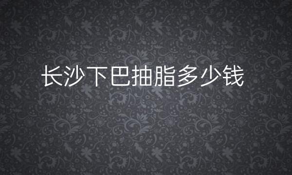 长沙下巴抽脂整形医院哪家好?医院排名前10名单一览