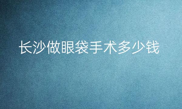 长沙做眼袋手术整形医院哪家好?医院名单