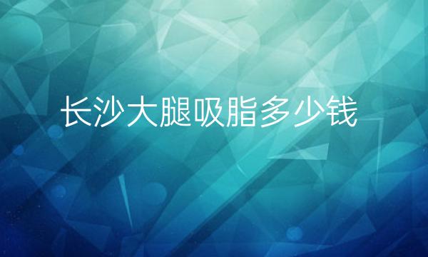 长沙大腿吸脂整形医院哪家好?美莱上榜