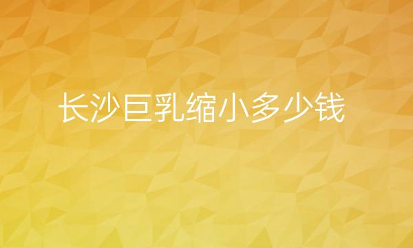 长沙巨乳缩小医院排名!前三名单公布