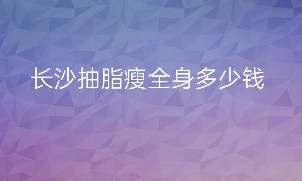长沙抽脂瘦全身整形医院哪家好?医院排名前10名单一览
