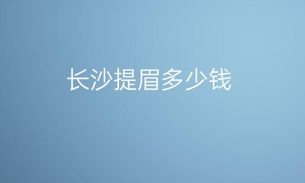 长沙提眉整形医院哪家好?医院排名前10名单一览