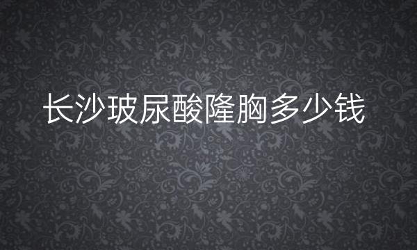 长沙玻尿酸隆胸整形医院哪家好?排名靠前的好医院