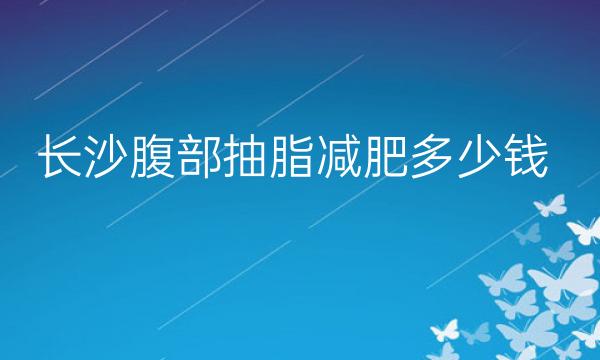 长沙腹部抽脂减肥整形医院哪家好?医院排名前10名单一览