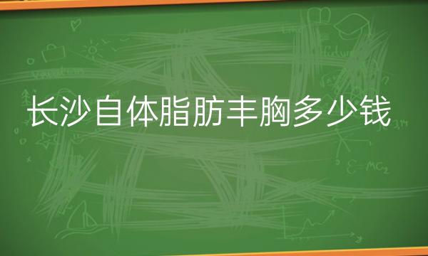 长沙自体脂肪丰胸整形医院哪家好?医院排名前10名单一览