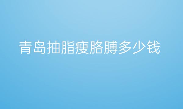 青岛抽脂瘦胳膊整形医院哪家好?医院排名前10名单一览