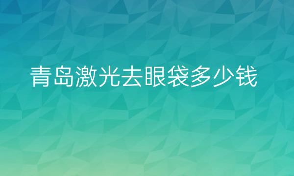 青岛激光去眼袋哪家医院比较好?去眼袋价格多少