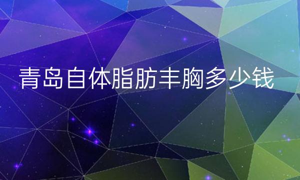 青岛自体脂肪丰胸整形医院哪家好?参考好的医院